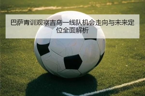 巴萨青训观察吉乌一线队机会走向与未来定位全面解析