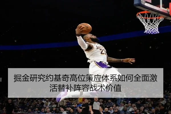 掘金研究约基奇高位策应体系如何全面激活替补阵容战术价值