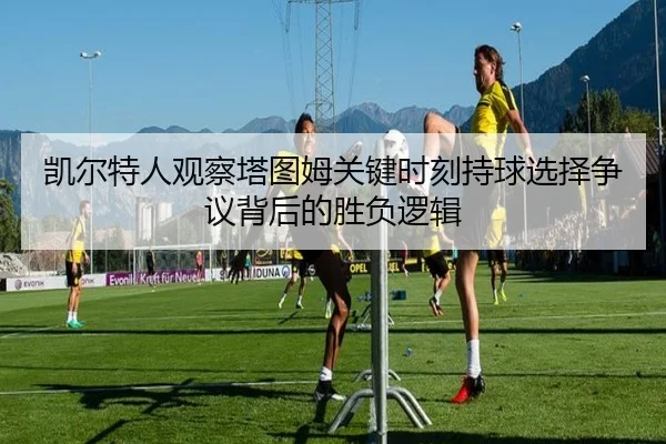 凯尔特人观察塔图姆关键时刻持球选择争议背后的胜负逻辑