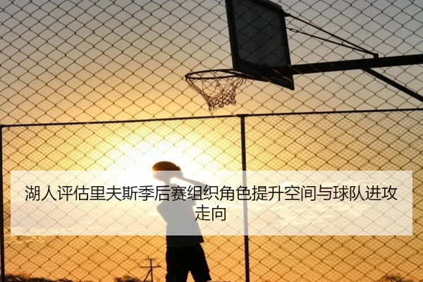 湖人评估里夫斯季后赛组织角色提升空间与球队进攻走向
