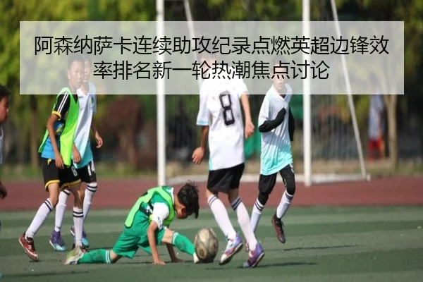 阿森纳萨卡连续助攻纪录点燃英超边锋效率排名新一轮热潮焦点讨论