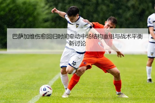 巴萨加维伤愈回归时间牵动中场结构重组与战术平衡新讨论