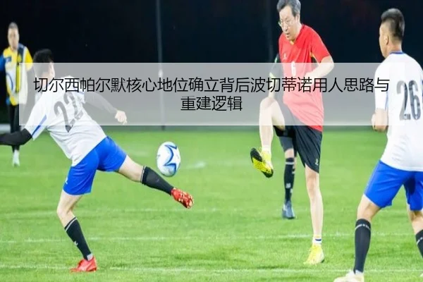 切尔西帕尔默核心地位确立背后波切蒂诺用人思路与重建逻辑