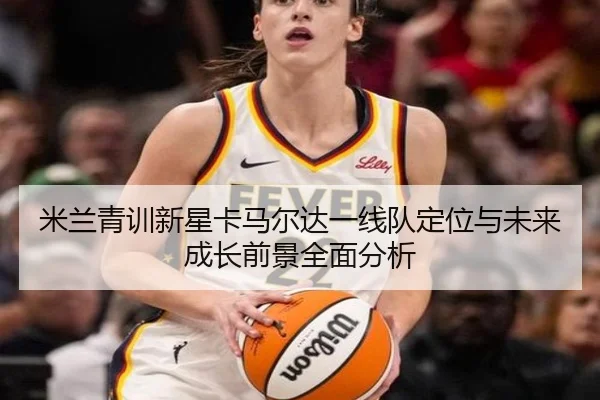 米兰青训新星卡马尔达一线队定位与未来成长前景全面分析