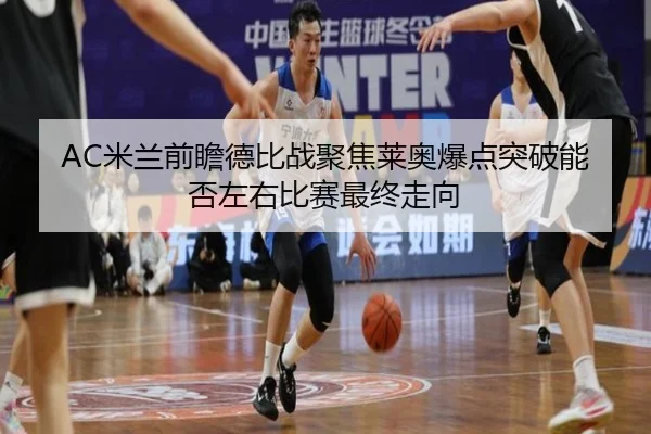 AC米兰前瞻德比战聚焦莱奥爆点突破能否左右比赛最终走向