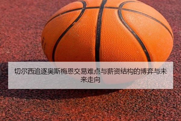 切尔西追逐奥斯梅恩交易难点与薪资结构的博弈与未来走向