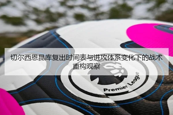 切尔西恩昆库复出时间表与进攻体系变化下的战术重构观察
