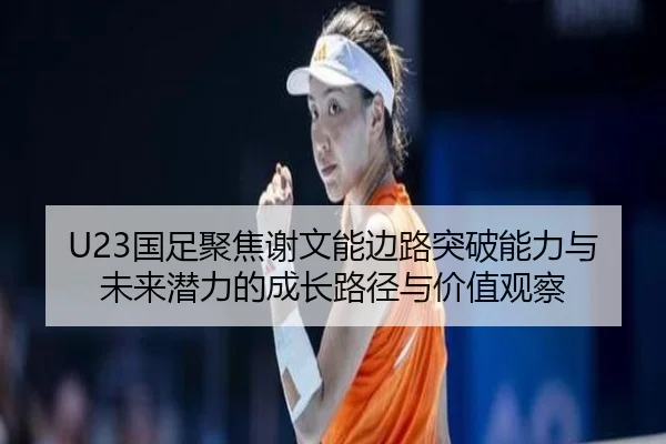 U23国足聚焦谢文能边路突破能力与未来潜力的成长路径与价值观察