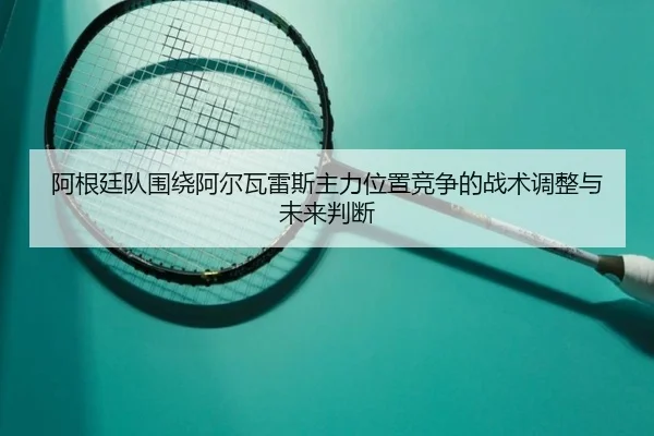 阿根廷队围绕阿尔瓦雷斯主力位置竞争的战术调整与未来判断