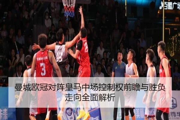 曼城欧冠对阵皇马中场控制权前瞻与胜负走向全面解析