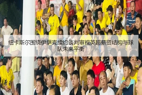 纽卡斯尔围绕伊萨克续约谈判审视英超薪资结构与球队未来平衡