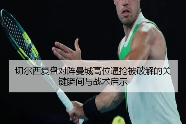 切尔西复盘对阵曼城高位逼抢被破解的关键瞬间与战术启示
