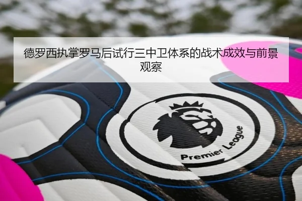 德罗西执掌罗马后试行三中卫体系的战术成效与前景观察