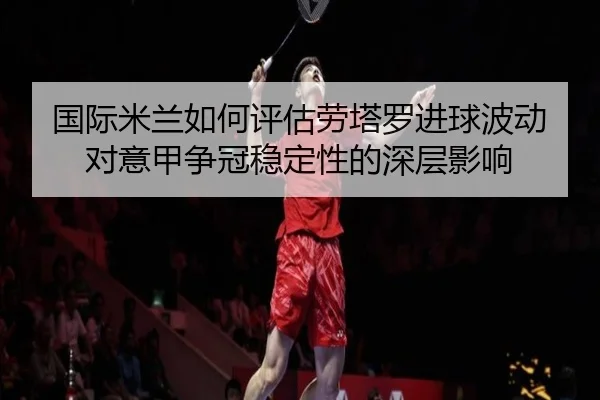 国际米兰如何评估劳塔罗进球波动对意甲争冠稳定性的深层影响