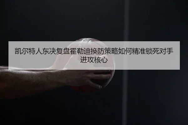 凯尔特人东决复盘霍勒迪换防策略如何精准锁死对手进攻核心