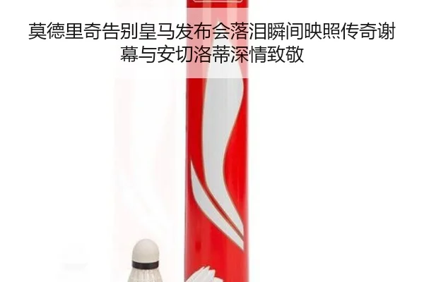 莫德里奇告别皇马发布会落泪瞬间映照传奇谢幕与安切洛蒂深情致敬