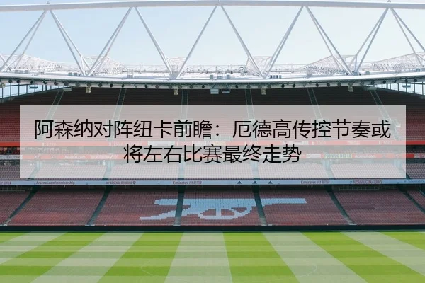 阿森纳对阵纽卡前瞻：厄德高传控节奏或将左右比赛最终走势