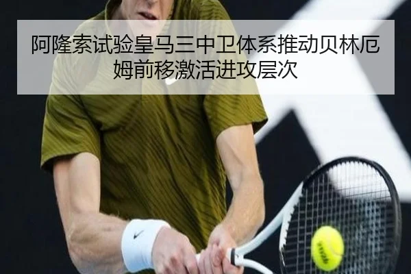 阿隆索试验皇马三中卫体系推动贝林厄姆前移激活进攻层次
