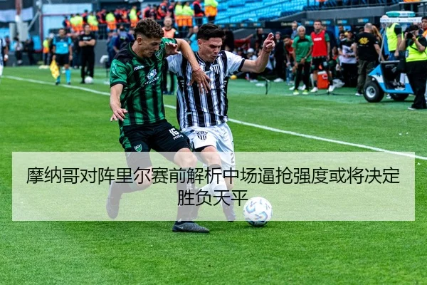 摩纳哥对阵里尔赛前解析中场逼抢强度或将决定胜负天平